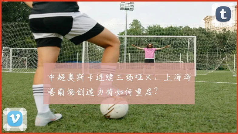 中超奥斯卡连续三场哑火，上海海港前场创造力将如何重启？