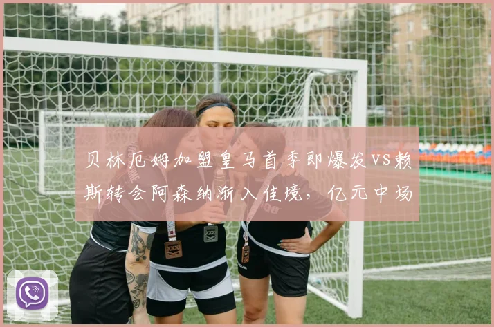 贝林厄姆加盟皇马首季即爆发vs赖斯转会阿森纳渐入佳境,亿元中场即战力对比