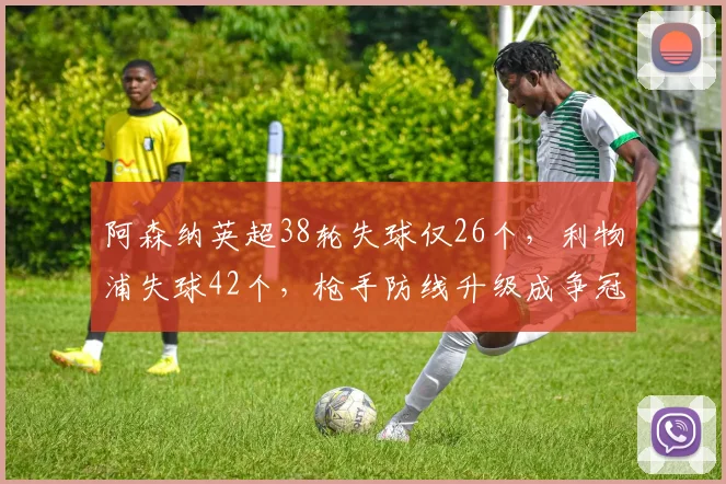 阿森纳英超38轮失球仅26个，利物浦失球42个，枪手防线升级成争冠基石