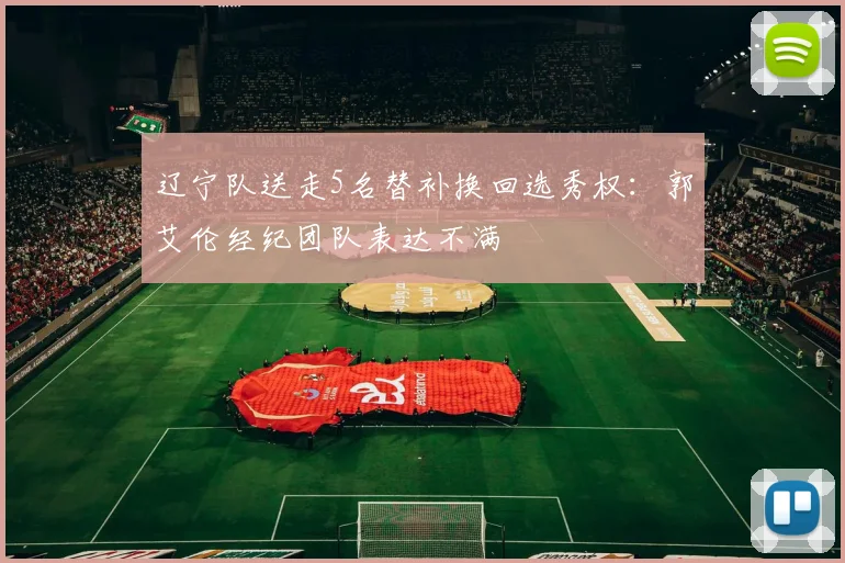 辽宁队送走5名替补换回选秀权：郭艾伦经纪团队表达不满