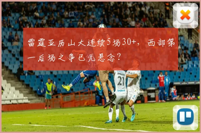 雷霆亚历山大连续5场30+，西部第一后场之争已无悬念？