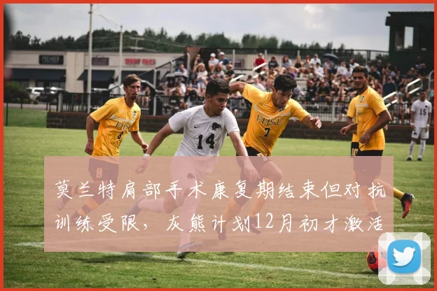 莫兰特肩部手术康复期结束但对抗训练受限，灰熊计划12月初才激活其出场