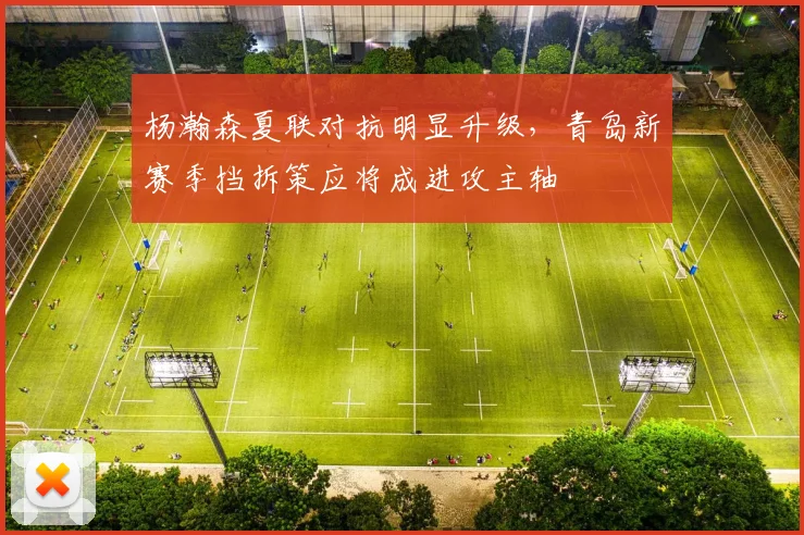 杨瀚森夏联对抗明显升级,青岛新赛季挡拆策应将成进攻主轴