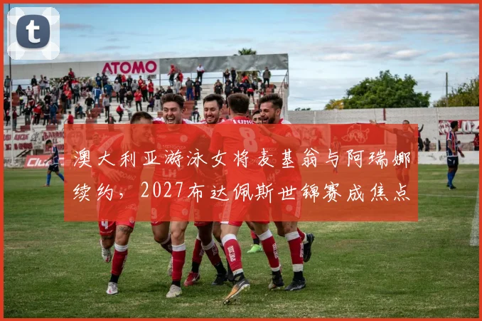 澳大利亚游泳女将麦基翁与阿瑞娜续约,2027布达佩斯世锦赛成焦点