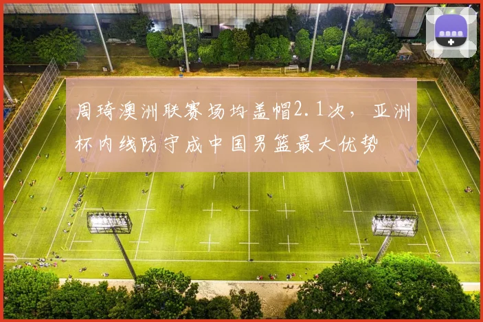 周琦澳洲联赛场均盖帽2.1次，亚洲杯内线防守成中国男篮最大优势