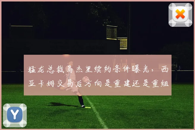 猛龙总裁乌杰里续约条件曝光，西亚卡姆交易后方向是重建还是重组？