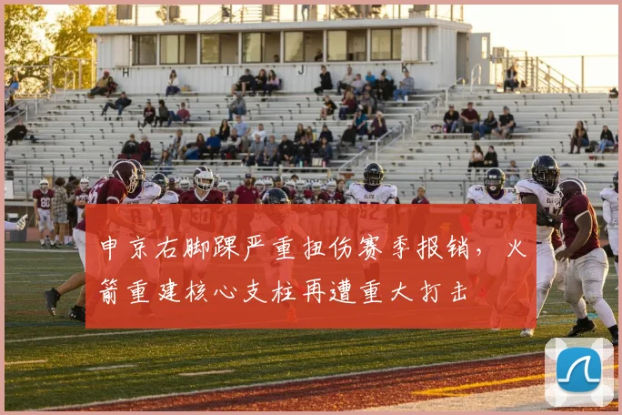 申京右脚踝严重扭伤赛季报销,火箭重建核心支柱再遭重大打击