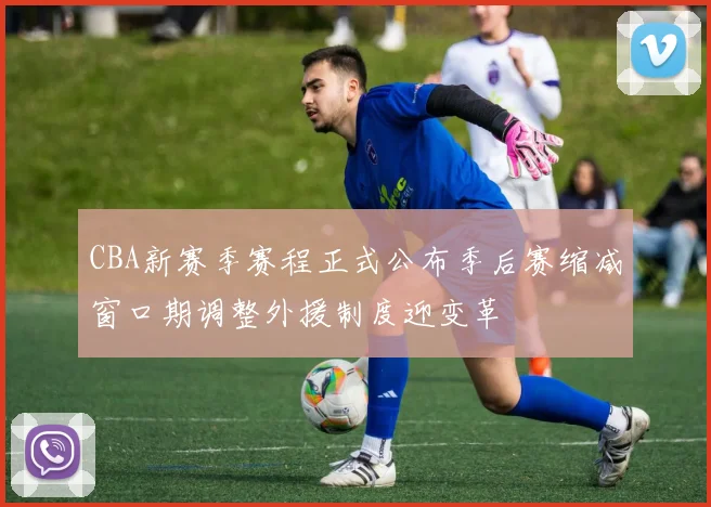 CBA新赛季赛程正式公布季后赛缩减窗口期调整外援制度迎变革