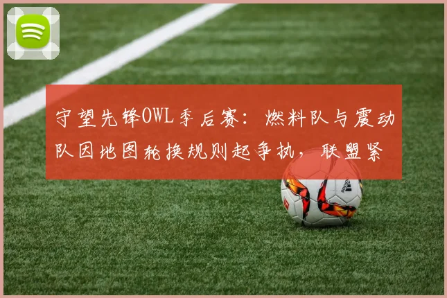 守望先锋OWL季后赛：燃料队与震动队因地图轮换规则起争执，联盟紧急修改规则